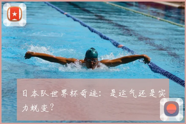 日本队世界杯奇迹:是运气还是实力蜕变?
