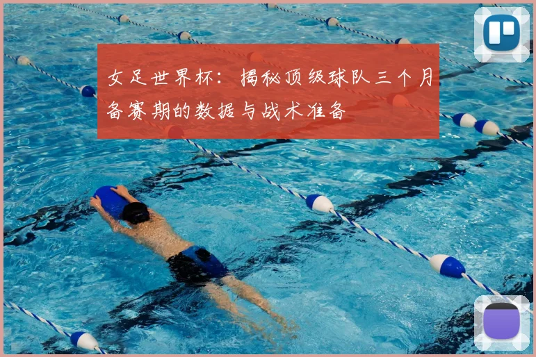 女足世界杯：揭秘顶级球队三个月备赛期的数据与战术准备