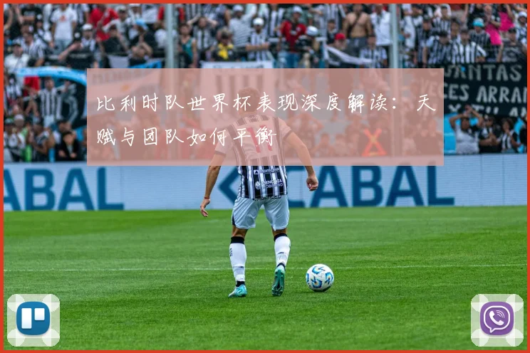 比利时队世界杯表现深度解读：天赋与团队如何平衡