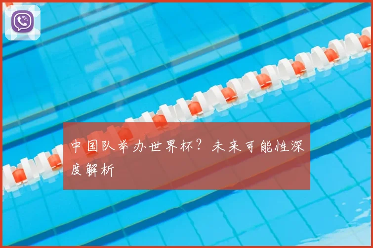 中国队举办世界杯？未来可能性深度解析