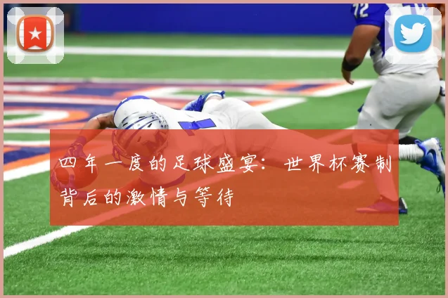 四年一度的足球盛宴：世界杯赛制背后的激情与等待