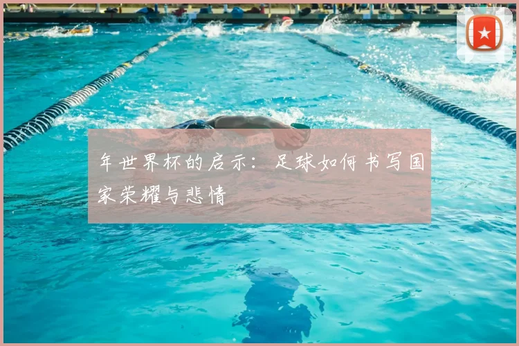 年世界杯的启示:足球如何书写国家荣耀与悲情