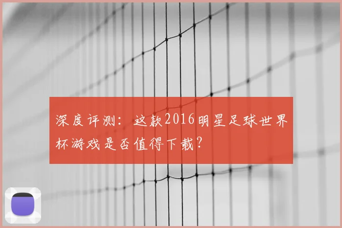 深度评测：这款2016明星足球世界杯游戏是否值得下载？