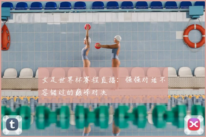 女足世界杯赛程直播：强强对话不容错过的巅峰对决