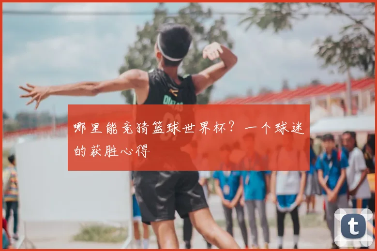 哪里能竞猜篮球世界杯？一个球迷的获胜心得