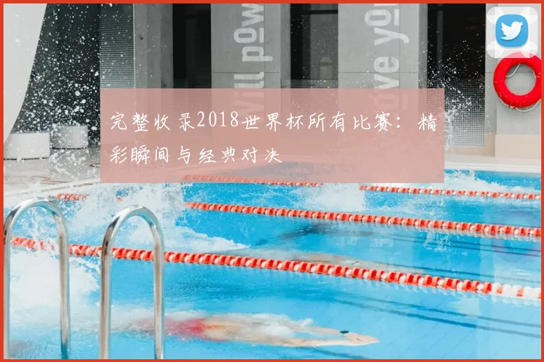 完整收录2018世界杯所有比赛：精彩瞬间与经典对决