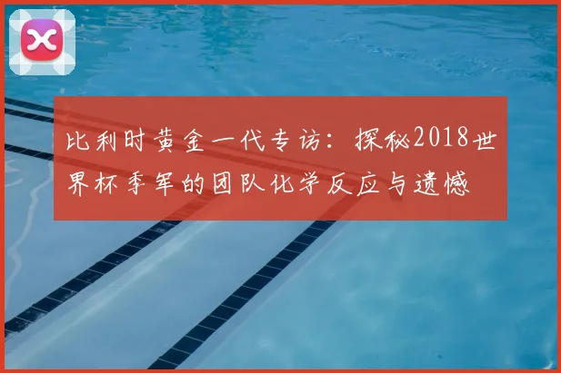 比利时黄金一代专访：探秘2018世界杯季军的团队化学反应与遗憾
