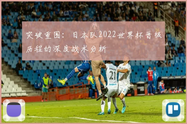 突破重围:日本队2022世界杯晋级历程的深度战术分析