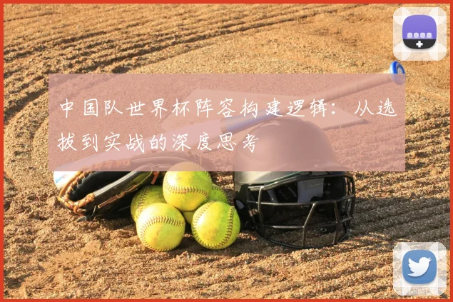 中国队世界杯阵容构建逻辑：从选拔到实战的深度思考