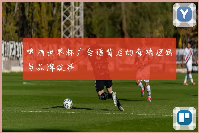 啤酒世界杯广告语背后的营销逻辑与品牌故事