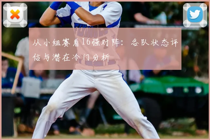 从小组赛看16强对阵:各队状态评估与潜在冷门分析