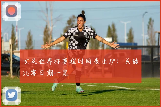 女足世界杯赛程时间表出炉：关键比赛日期一览