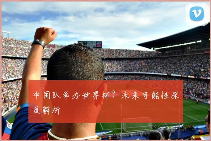 中国队举办世界杯？未来可能性深度解析