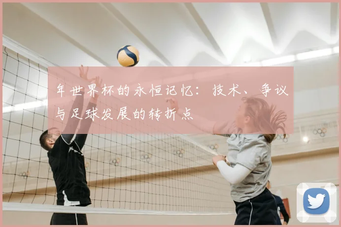 年世界杯的永恒记忆:技术、争议与足球发展的转折点