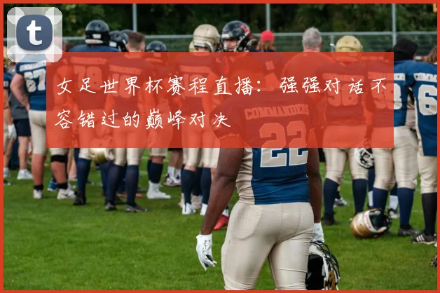 女足世界杯赛程直播：强强对话不容错过的巅峰对决