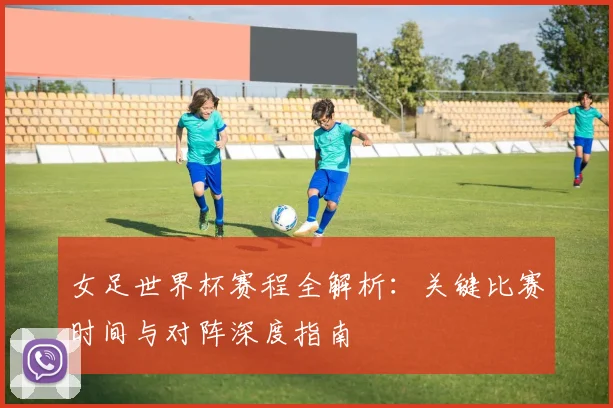 女足世界杯赛程全解析:关键比赛时间与对阵深度指南