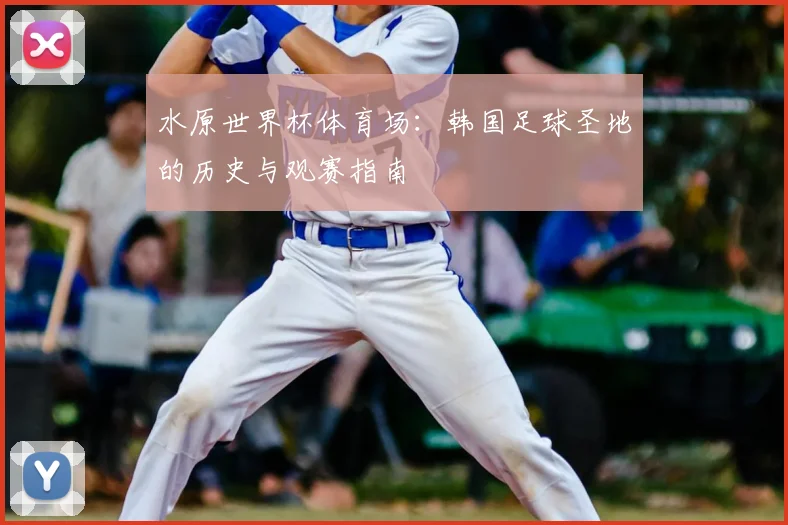 水原世界杯体育场：韩国足球圣地的历史与观赛指南