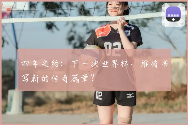 四年之约:下一次世界杯,谁将书写新的传奇篇章?