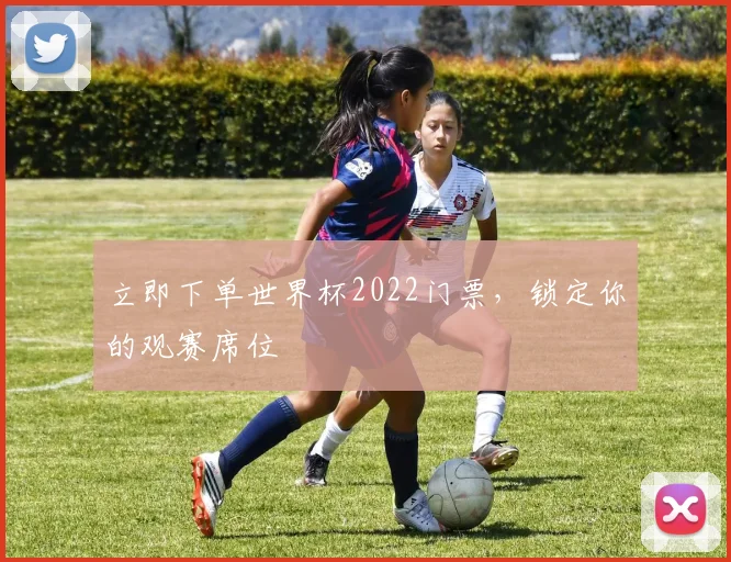 立即下单世界杯2022门票,锁定你的观赛席位