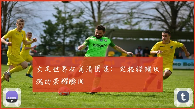 女足世界杯高清图集：定格铿锵玫瑰的荣耀瞬间