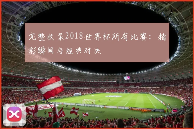 完整收录2018世界杯所有比赛：精彩瞬间与经典对决