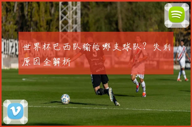 世界杯巴西队输给哪支球队?失利原因全解析