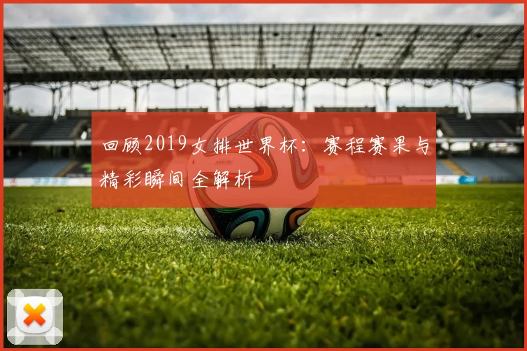 回顾2019女排世界杯：赛程赛果与精彩瞬间全解析