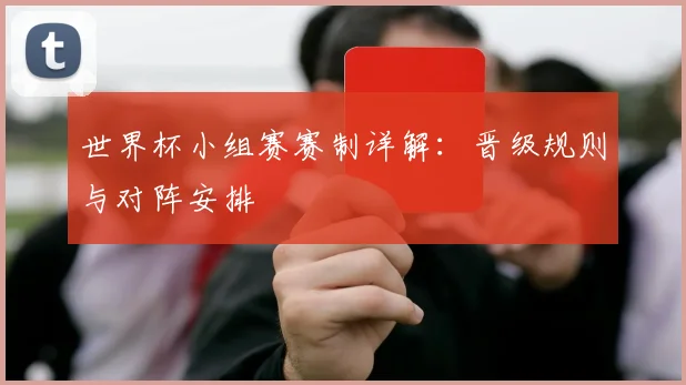 世界杯小组赛赛制详解：晋级规则与对阵安排