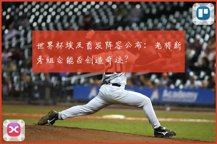 世界杯埃及首发阵容公布:老将新秀组合能否创造奇迹?