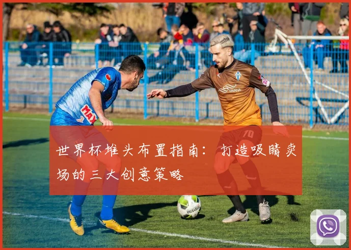 世界杯堆头布置指南：打造吸睛卖场的三大创意策略