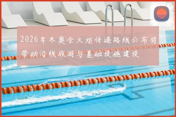 2026年冬奥会火炬传递路线公布将带动沿线旅游与基础设施建设