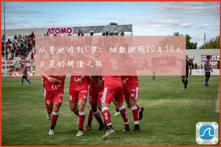 从齐达内到C罗:细数欧冠20年50大巨星的辉煌之路