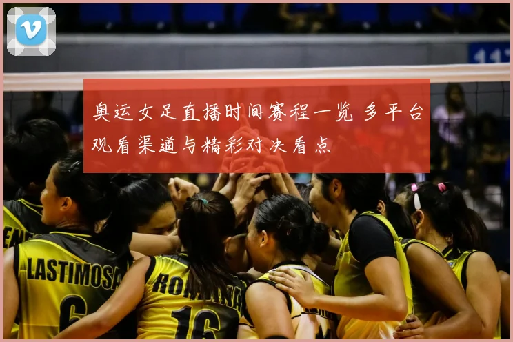 奥运女足直播时间赛程一览 多平台观看渠道与精彩对决看点