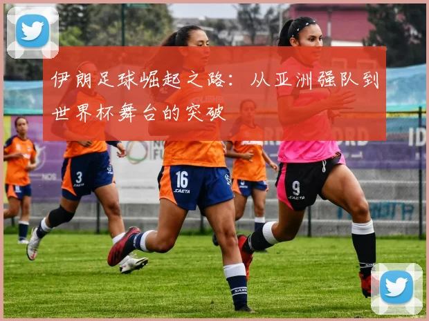 伊朗足球崛起之路:从亚洲强队到世界杯舞台的突破