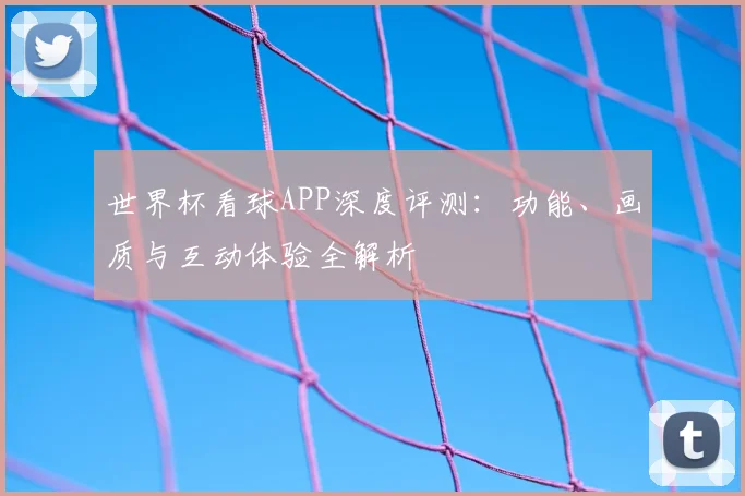世界杯看球APP深度评测：功能、画质与互动体验全解析