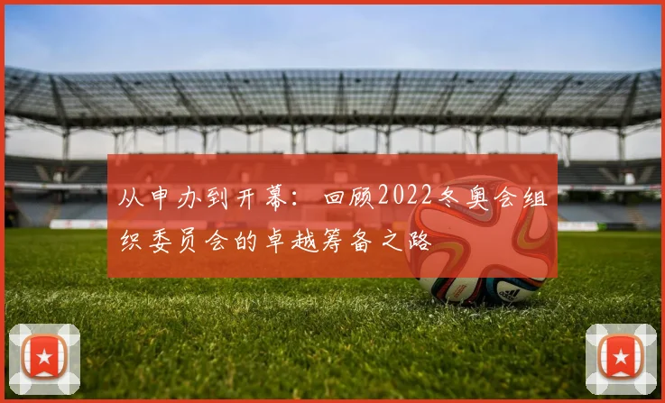 从申办到开幕：回顾2022冬奥会组织委员会的卓越筹备之路