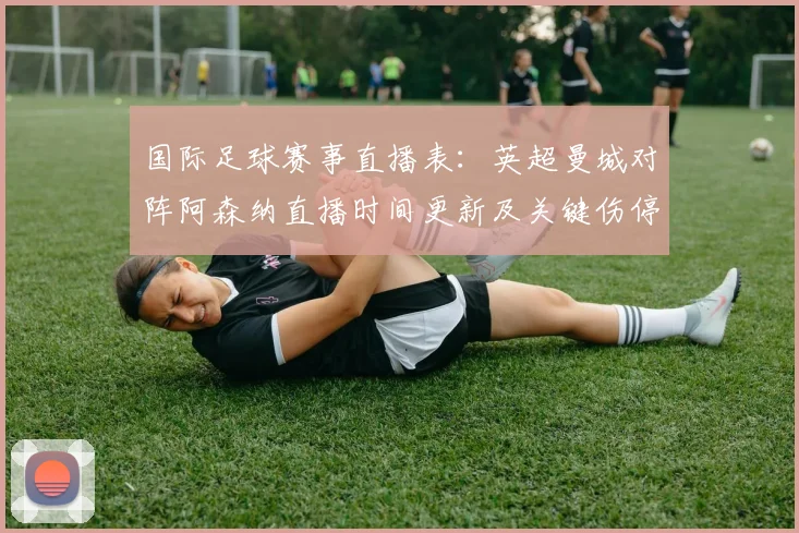 国际足球赛事直播表：英超曼城对阵阿森纳直播时间更新及关键伤停影响