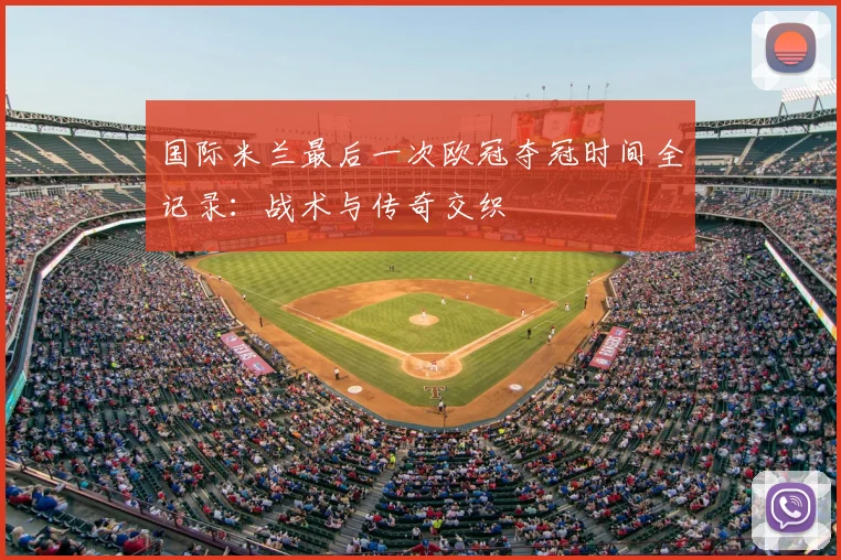 国际米兰最后一次欧冠夺冠时间全记录:战术与传奇交织