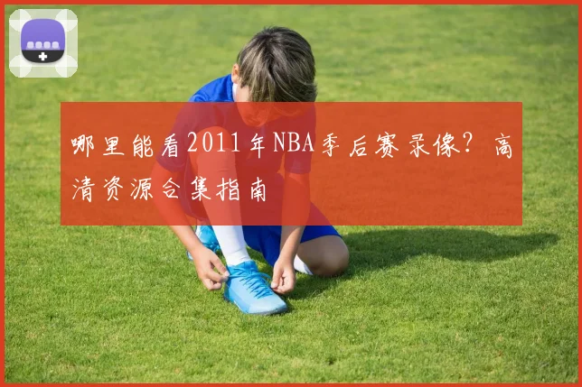 哪里能看2011年NBA季后赛录像？高清资源合集指南