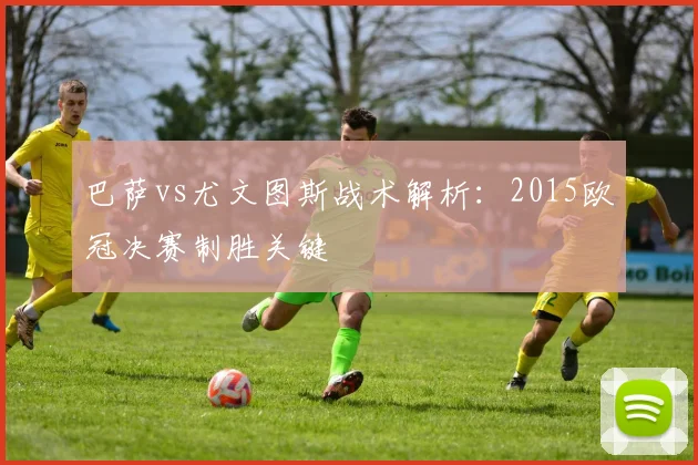 巴萨vs尤文图斯战术解析：2015欧冠决赛制胜关键