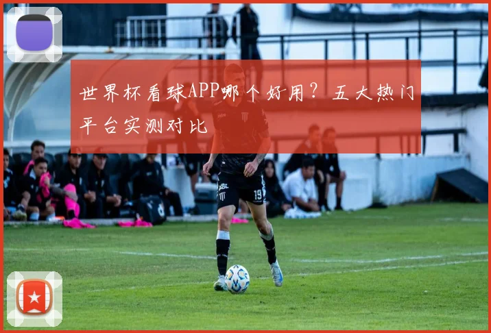 世界杯看球APP哪个好用？五大热门平台实测对比