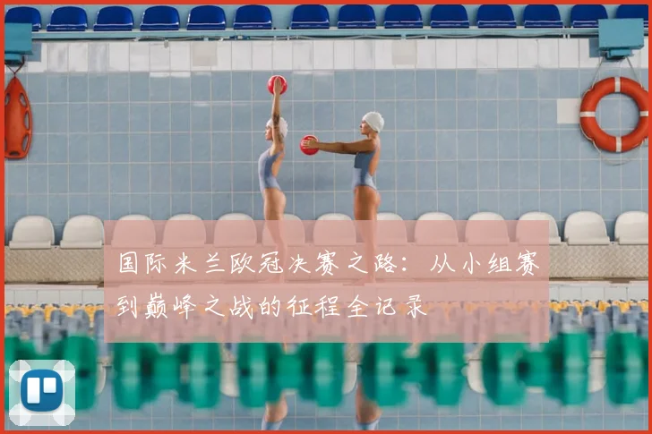 国际米兰欧冠决赛之路:从小组赛到巅峰之战的征程全记录