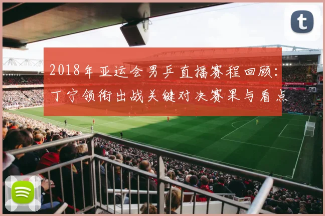 2018年亚运会男乒直播赛程回顾:丁宁领衔出战关键对决赛果与看点