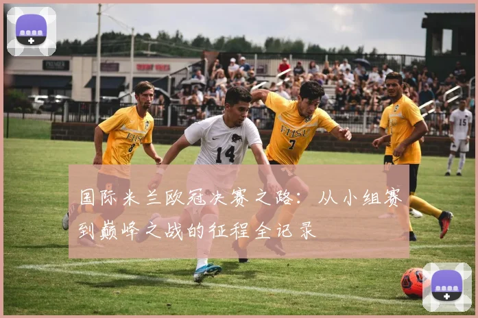 国际米兰欧冠决赛之路:从小组赛到巅峰之战的征程全记录